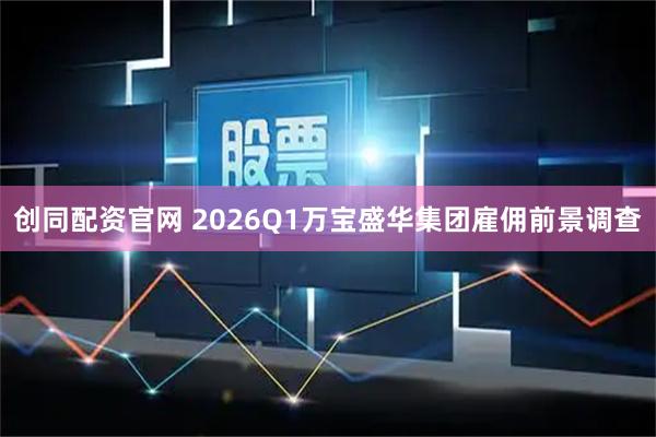 创同配资官网 2026Q1万宝盛华集团雇佣前景调查