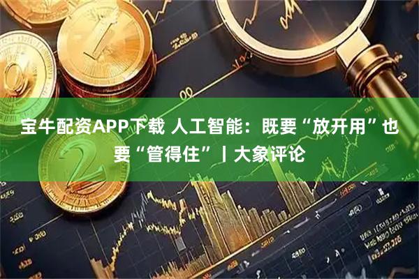 宝牛配资APP下载 人工智能：既要“放开用”也要“管得住”丨大象评论