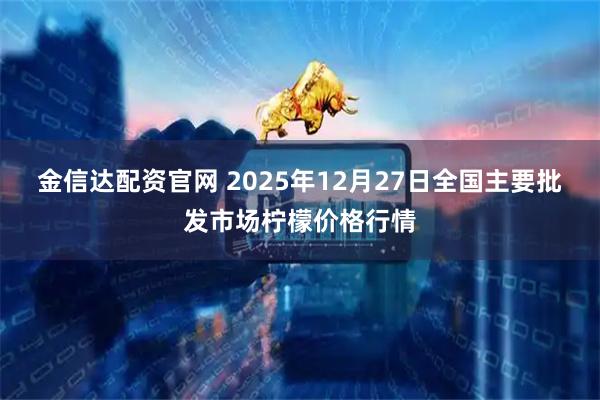 金信达配资官网 2025年12月27日全国主要批发市场柠檬价格行情
