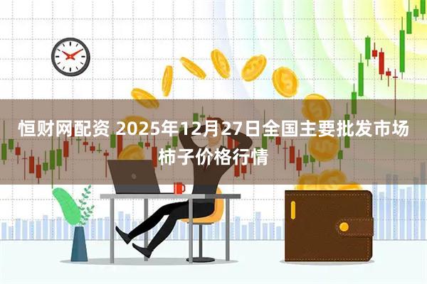 恒财网配资 2025年12月27日全国主要批发市场柿子价格行情