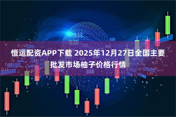 恒运配资APP下载 2025年12月27日全国主要批发市场柚子价格行情