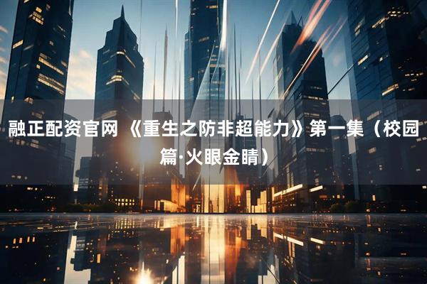 融正配资官网 《重生之防非超能力》第一集（校园篇·火眼金睛）