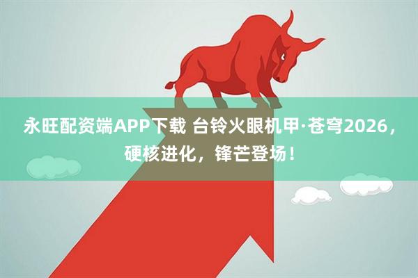 永旺配资端APP下载 台铃火眼机甲·苍穹2026，硬核进化，锋芒登场！
