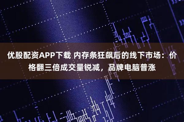 优股配资APP下载 内存条狂飙后的线下市场：价格翻三倍成交量锐减，品牌电脑普涨