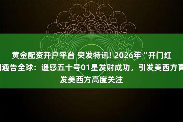 黄金配资开户平台 突发特讯! 2026年“开门红”! 中国通告全球：遥感五十号01星发射成功，引发美西方高度关注