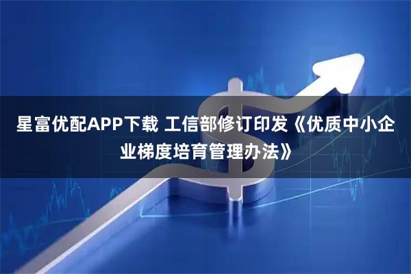 星富优配APP下载 工信部修订印发《优质中小企业梯度培育管理办法》