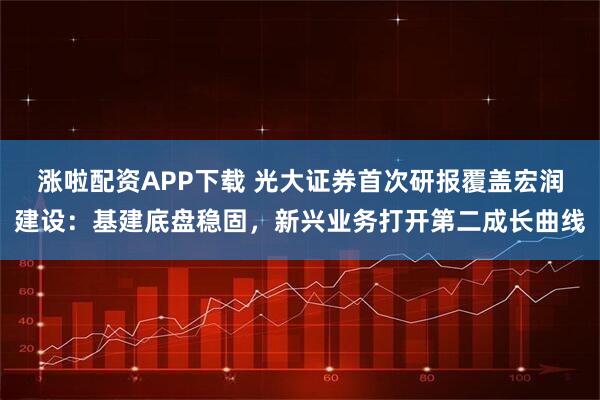 涨啦配资APP下载 光大证券首次研报覆盖宏润建设：基建底盘稳固，新兴业务打开第二成长曲线