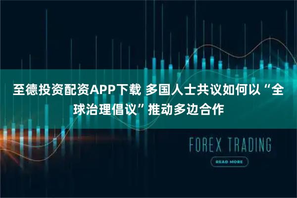 至德投资配资APP下载 多国人士共议如何以“全球治理倡议”推动多边合作