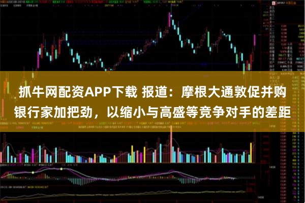 抓牛网配资APP下载 报道：摩根大通敦促并购银行家加把劲，以缩小与高盛等竞争对手的差距