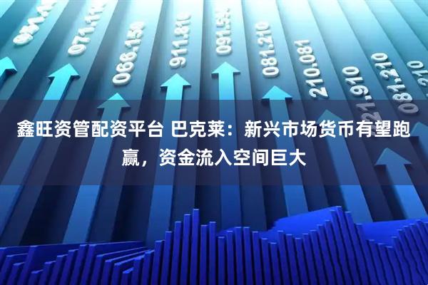 鑫旺资管配资平台 巴克莱：新兴市场货币有望跑赢，资金流入空间巨大