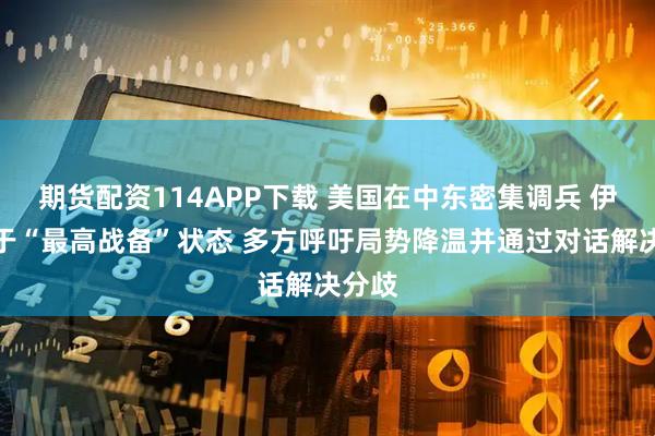 期货配资114APP下载 美国在中东密集调兵 伊朗处于“最高战备”状态 多方呼吁局势降温并通过对话解决分歧