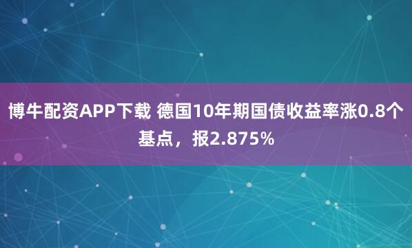 博牛配资APP下载 德国10年期国债收益率涨0.8个基点，报2.875%