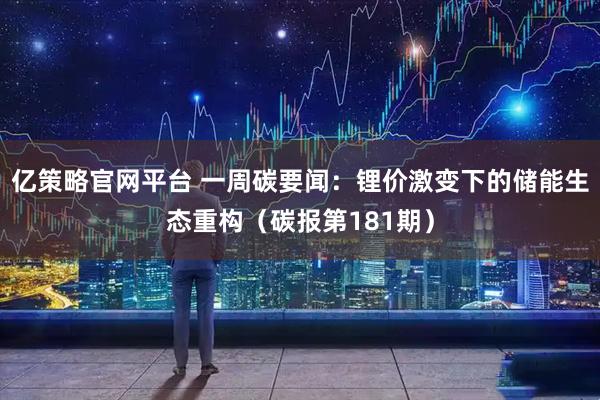 亿策略官网平台 一周碳要闻：锂价激变下的储能生态重构（碳报第181期）