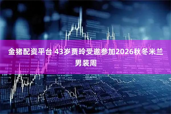 金猪配资平台 43岁贾玲受邀参加2026秋冬米兰男装周