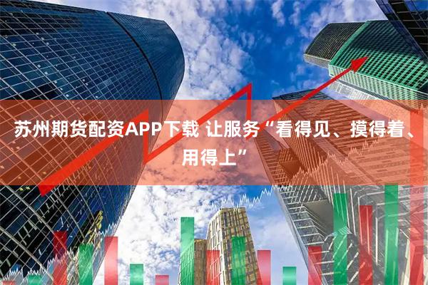苏州期货配资APP下载 让服务“看得见、摸得着、用得上”