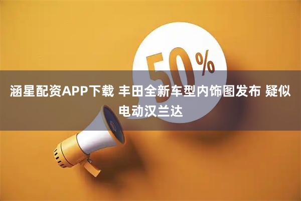 涵星配资APP下载 丰田全新车型内饰图发布 疑似电动汉兰达