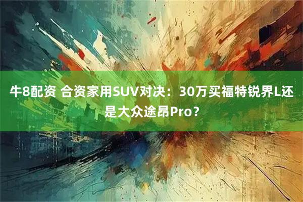 牛8配资 合资家用SUV对决：30万买福特锐界L还是大众途昂Pro？