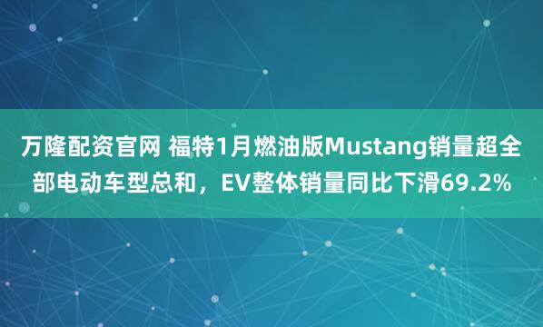 万隆配资官网 福特1月燃油版Mustang销量超全部电动车型总和，EV整体销量同比下滑69.2%