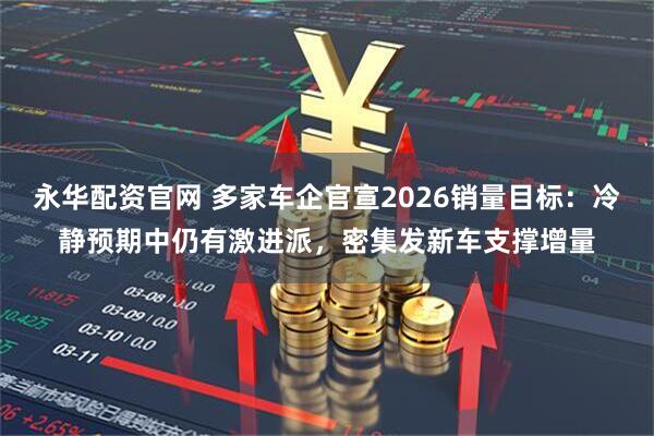 永华配资官网 多家车企官宣2026销量目标：冷静预期中仍有激进派，密集发新车支撑增量