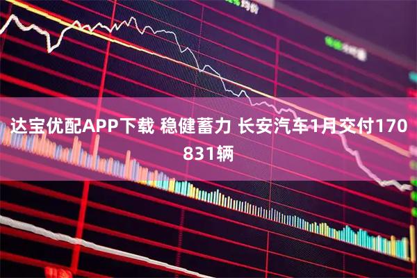 达宝优配APP下载 稳健蓄力 长安汽车1月交付170831辆