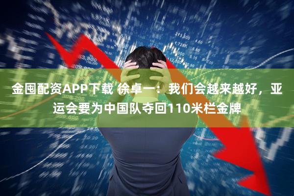 金囤配资APP下载 徐卓一：我们会越来越好，亚运会要为中国队夺回110米栏金牌