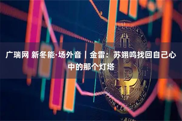 广瑞网 新冬能·场外音｜金雷：苏翊鸣找回自己心中的那个灯塔