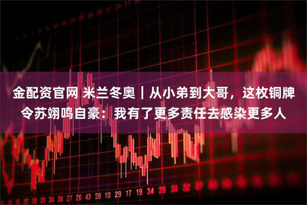 金配资官网 米兰冬奥｜从小弟到大哥，这枚铜牌令苏翊鸣自豪：我有了更多责任去感染更多人