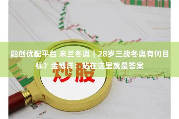 融创优配平台 米兰冬奥｜28岁三战冬奥有何目标？金博洋：站在这里就是答案