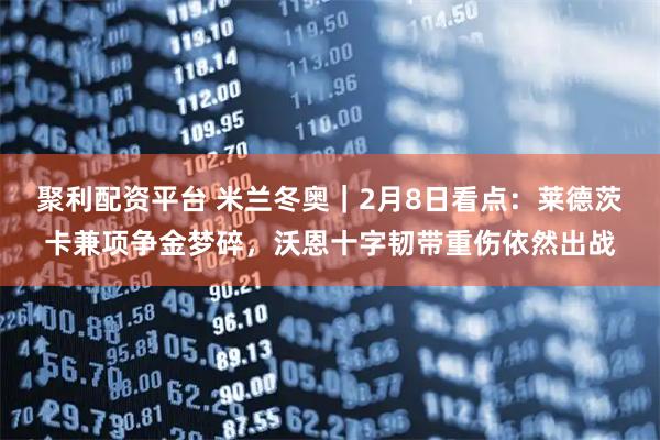 聚利配资平台 米兰冬奥｜2月8日看点：莱德茨卡兼项争金梦碎，沃恩十字韧带重伤依然出战