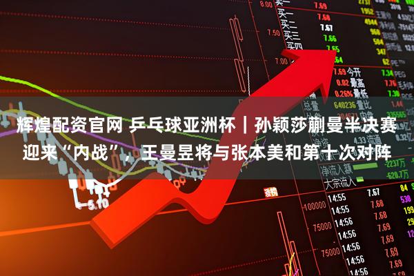 辉煌配资官网 乒乓球亚洲杯｜孙颖莎蒯曼半决赛迎来“内战”，王曼昱将与张本美和第十次对阵