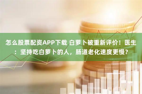 怎么股票配资APP下载 白萝卜被重新评价！医生：坚持吃白萝卜的人，肠道老化速度更慢？