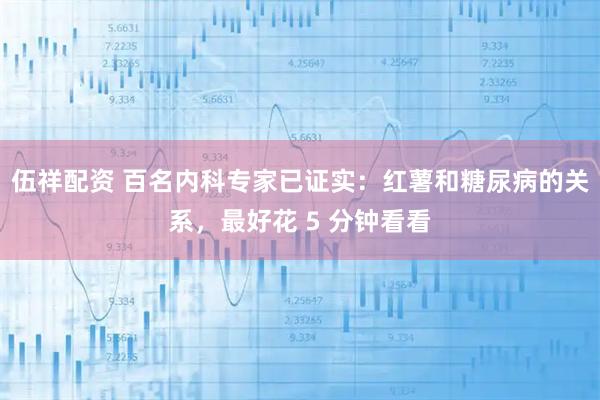 伍祥配资 百名内科专家已证实：红薯和糖尿病的关系，最好花 5 分钟看看