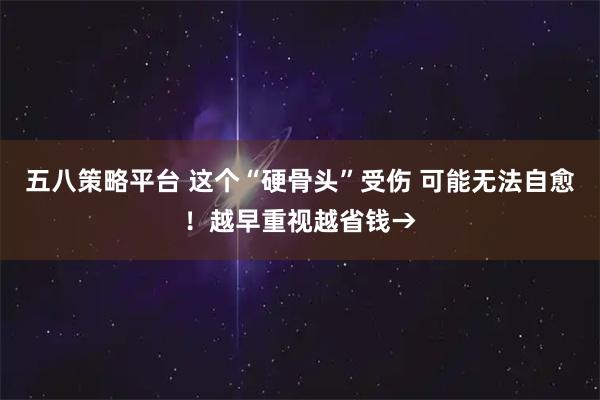 五八策略平台 这个“硬骨头”受伤 可能无法自愈！越早重视越省钱→