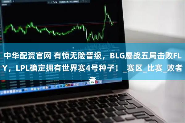 中华配资官网 有惊无险晋级，BLG鏖战五局击败FLY，LPL确定拥有世界赛4号种子！_赛区_比赛_败者