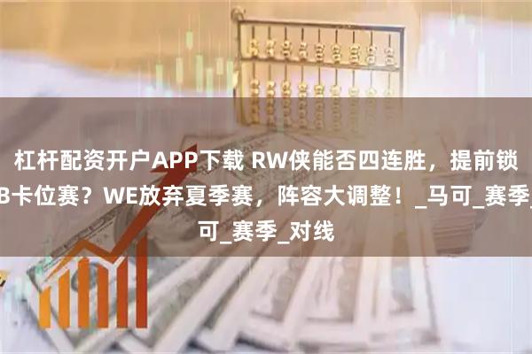 杠杆配资开户APP下载 RW侠能否四连胜，提前锁定A/B卡位赛？WE放弃夏季赛，阵容大调整！_马可_赛季_对线