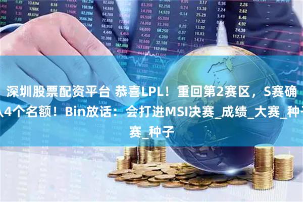 深圳股票配资平台 恭喜LPL！重回第2赛区，S赛确认4个名额！Bin放话：会打进MSI决赛_成绩_大赛_种子