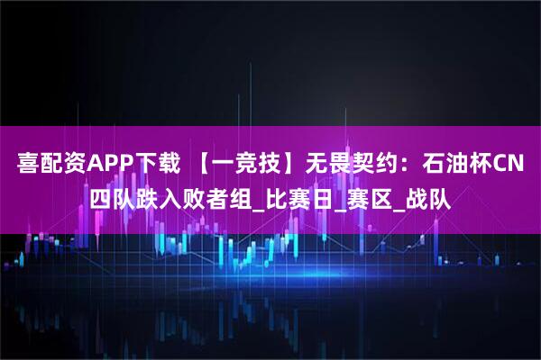 喜配资APP下载 【一竞技】无畏契约：石油杯CN四队跌入败者组_比赛日_赛区_战队