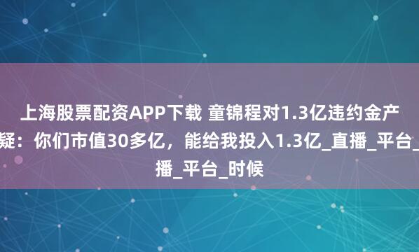 上海股票配资APP下载 童锦程对1.3亿违约金产生质疑：你们市值30多亿，能给我投入1.3亿_直播_平台_时候