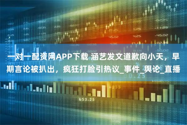 一对一配资网APP下载 涵艺发文道歉向小天，早期言论被扒出，疯狂打脸引热议_事件_舆论_直播