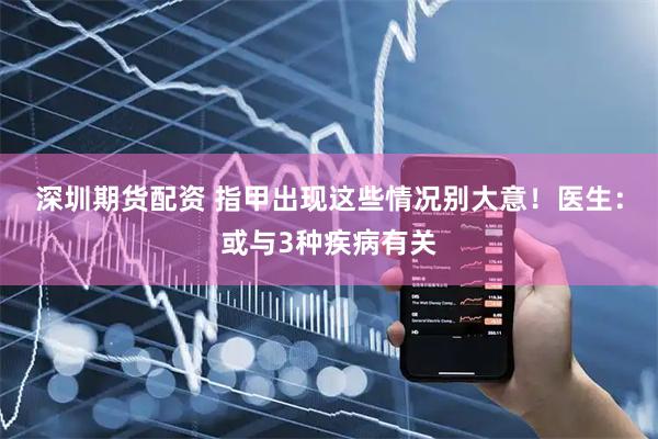 深圳期货配资 指甲出现这些情况别大意！医生：或与3种疾病有关