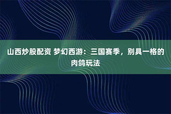 山西炒股配资 梦幻西游:三国赛季,别具一格的肉鸽玩法