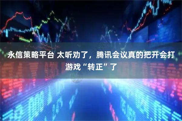 永信策略平台 太听劝了，腾讯会议真的把开会打游戏“转正”了
