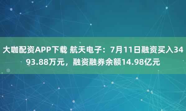 大咖配资APP下载 航天电子：7月11日融资买入3493.88万元，融资融券余额14.98亿元