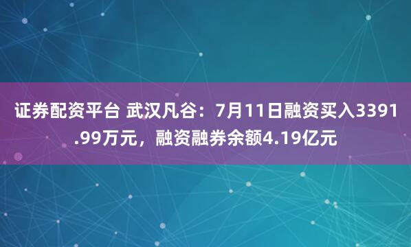 证券配资平台 武汉凡谷：7月11日融资买入3391.99万元，融资融券余额4.19亿元