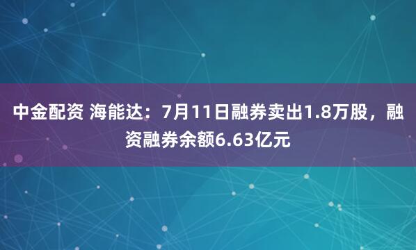 中金配资 海能达：7月11日融券卖出1.8万股，融资融券余额6.63亿元