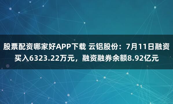 股票配资哪家好APP下载 云铝股份：7月11日融资买入6323.22万元，融资融券余额8.92亿元