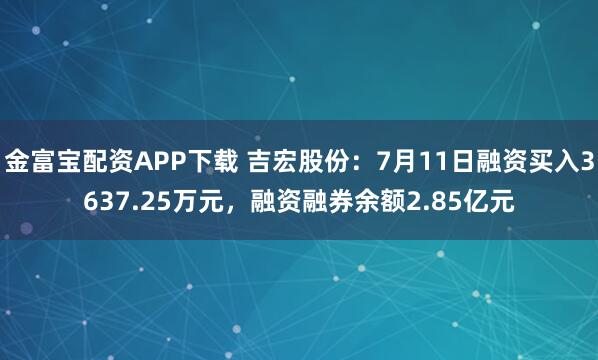 金富宝配资APP下载 吉宏股份：7月11日融资买入3637.25万元，融资融券余额2.85亿元