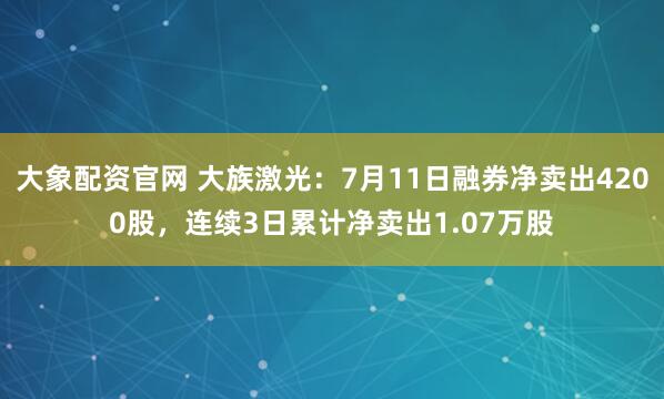 大象配资官网 大族激光：7月11日融券净卖出4200股，连续3日累计净卖出1.07万股