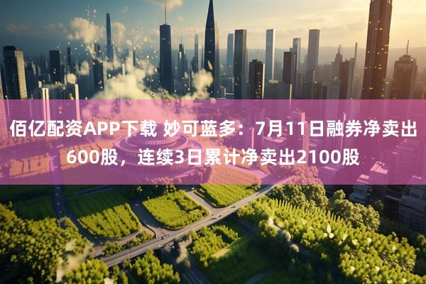 佰亿配资APP下载 妙可蓝多:7月11日融券净卖出600股,连续3日累计净卖出2100股