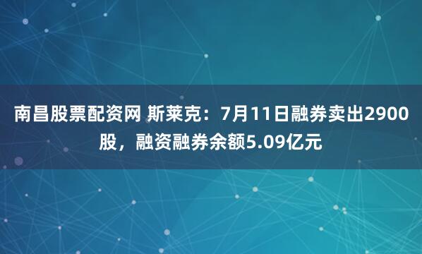 南昌股票配资网 斯莱克：7月11日融券卖出2900股，融资融券余额5.09亿元